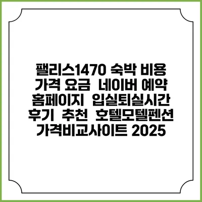 팰리스1470 숙박 비용 가격 요금 | 네이버 예약 홈페이지 | 입실퇴실시간 | 후기 | 추천 | 호텔모텔펜션 가격비교사이트 2025