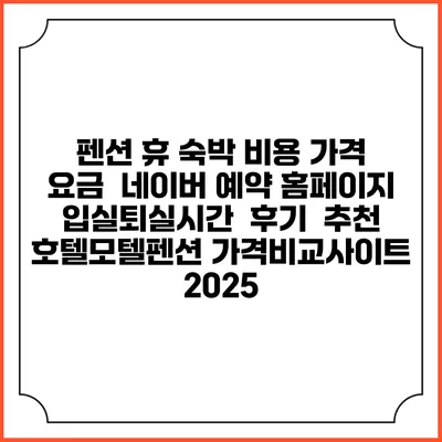 펜션 휴 숙박 비용 가격 요금 | 네이버 예약 홈페이지 | 입실퇴실시간 | 후기 | 추천 | 호텔모텔펜션 가격비교사이트 2025