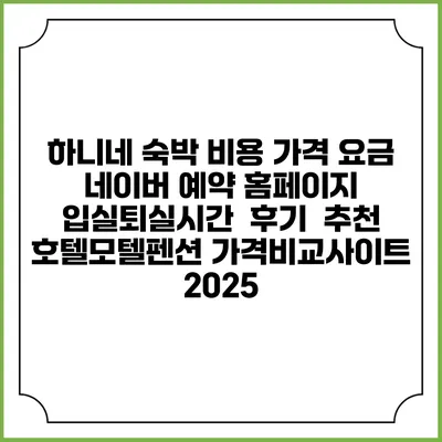 하니네 숙박 비용 가격 요금 | 네이버 예약 홈페이지 | 입실퇴실시간 | 후기 | 추천 | 호텔모텔펜션 가격비교사이트 2025
