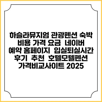 하슬라뮤지엄 관광펜션 숙박 비용 가격 요금 | 네이버 예약 홈페이지 | 입실퇴실시간 | 후기 | 추천 | 호텔모텔펜션 가격비교사이트 2025
