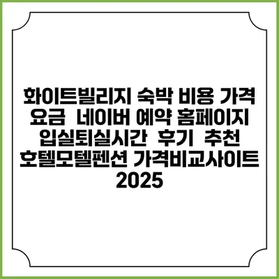 화이트빌리지 숙박 비용 가격 요금 | 네이버 예약 홈페이지 | 입실퇴실시간 | 후기 | 추천 | 호텔모텔펜션 가격비교사이트 2025