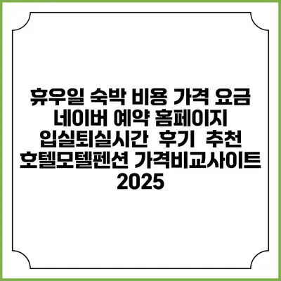 휴우일 숙박 비용 가격 요금 | 네이버 예약 홈페이지 | 입실퇴실시간 | 후기 | 추천 | 호텔모텔펜션 가격비교사이트 2025