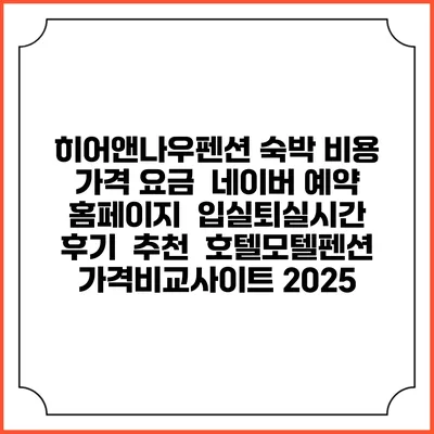 히어앤나우펜션 숙박 비용 가격 요금 | 네이버 예약 홈페이지 | 입실퇴실시간 | 후기 | 추천 | 호텔모텔펜션 가격비교사이트 2025