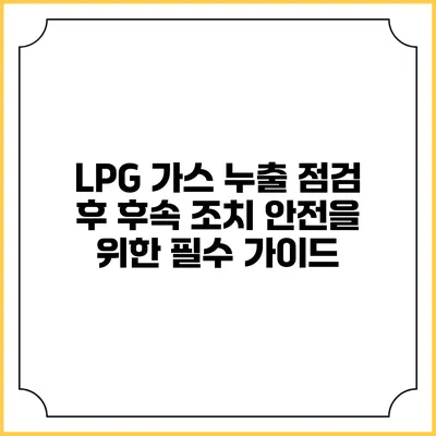 LPG 가스 누출 점검 후 후속 조치: 안전을 위한 필수 가이드