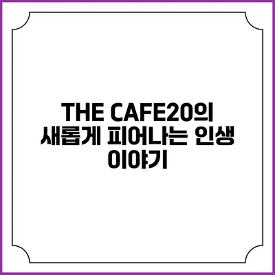 THE CAFE20의 새롭게 피어나는 인생 이야기