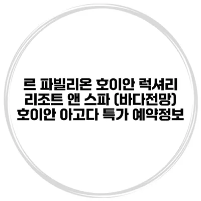 르 파빌리온 호이안 럭셔리 리조트 앤 스파 (바다전망) 호이안 아고다 특가 예약정보