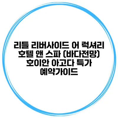 리틀 리버사이드 어 럭셔리 호텔 앤 스파 (바다전망) 호이안 아고다 특가 예약가이드