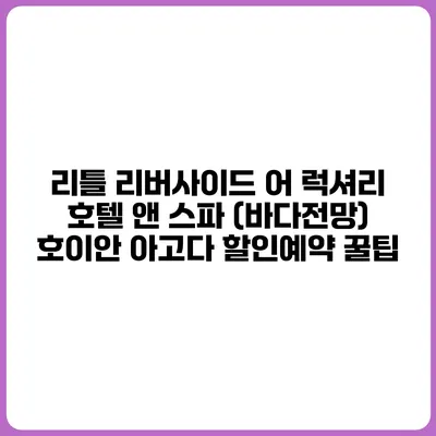 리틀 리버사이드 어 럭셔리 호텔 앤 스파 (바다전망) 호이안 아고다 할인예약 꿀팁