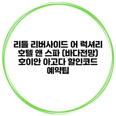 리틀 리버사이드 어 럭셔리 호텔 앤 스파 (바다전망) 호이안 아고다 할인코드 예약팁