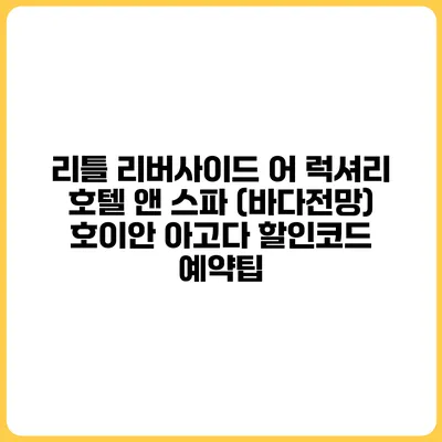 리틀 리버사이드 어 럭셔리 호텔 앤 스파 (바다전망) 호이안 아고다 할인코드 예약팁