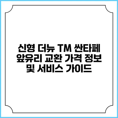 신형 더뉴 TM 싼타페 앞유리 교환: 가격 정보 및 서비스 가이드