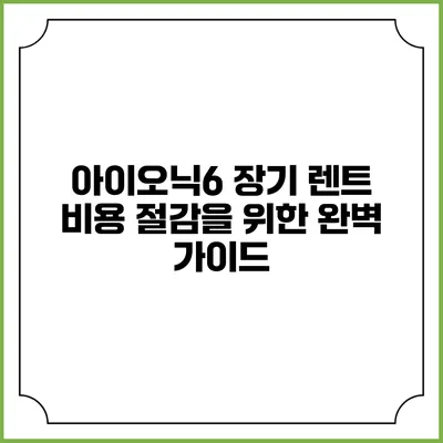 아이오닉6 장기 렌트 비용 절감을 위한 완벽 가이드
