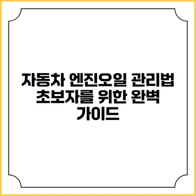 자동차 엔진오일 관리법: 초보자를 위한 완벽 가이드