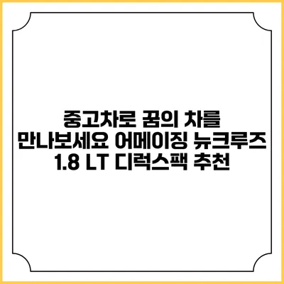 중고차로 꿈의 차를 만나보세요 어메이징 뉴크루즈 1.8 LT 디럭스팩 추천
