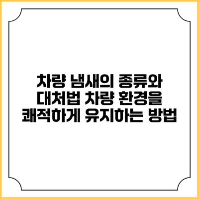 차량 냄새의 종류와 대처법: 차량 환경을 쾌적하게 유지하는 방법