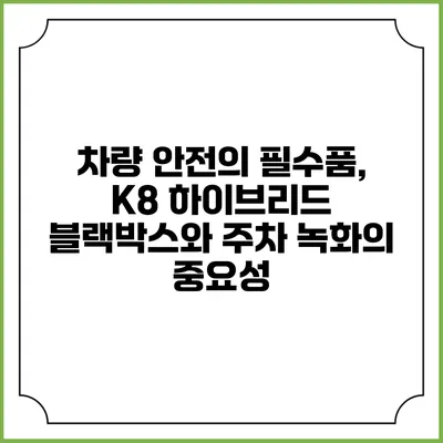 차량 안전의 필수품, K8 하이브리드 블랙박스와 주차 녹화의 중요성