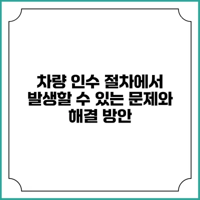 차량 인수 절차에서 발생할 수 있는 문제와 해결 방안