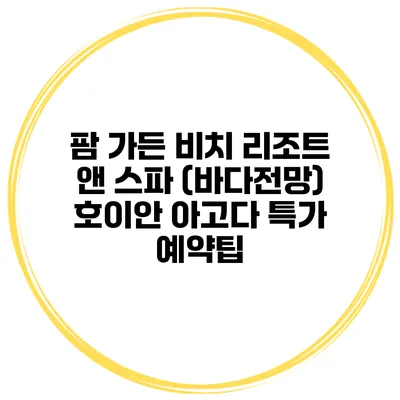 팜 가든 비치 리조트 앤 스파 (바다전망) 호이안 아고다 특가 예약팁